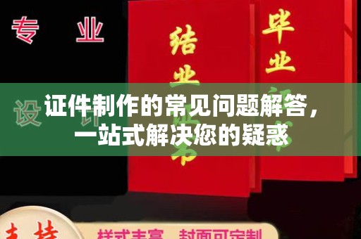 临猗证件制作的常见问题解答，一站式解决您的疑惑