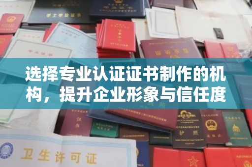 临猗选择专业认证证书制作的机构，提升企业形象与信任度