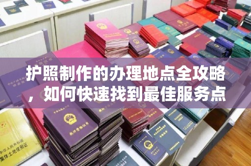 临猗护照制作的办理地点全攻略，如何快速找到最佳服务点