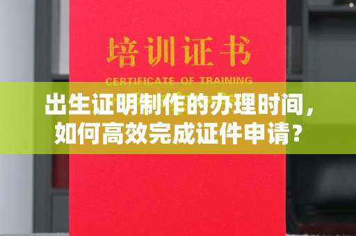 临猗出生证明制作的办理时间，如何高效完成证件申请？