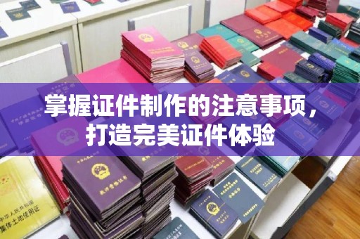 临猗掌握证件制作的注意事项，打造完美证件体验