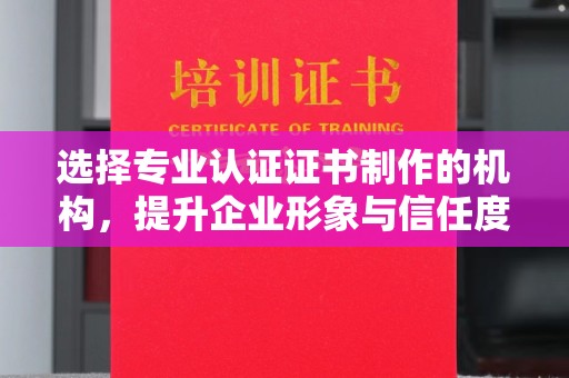 临猗选择专业认证证书制作的机构，提升企业形象与信任度