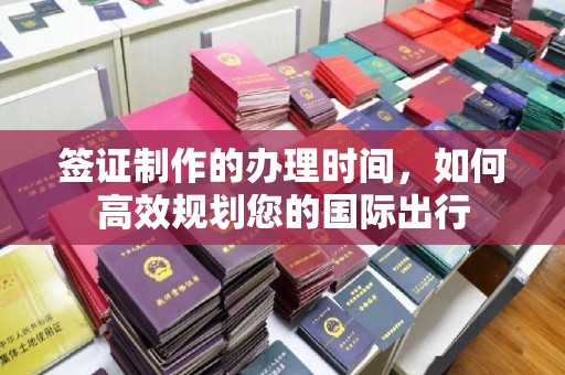 临猗签证制作的办理时间，如何高效规划您的国际出行