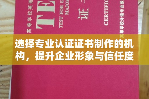 临猗选择专业认证证书制作的机构，提升企业形象与信任度