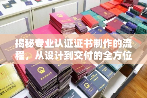 临猗揭秘专业认证证书制作的流程，从设计到交付的全方位解析