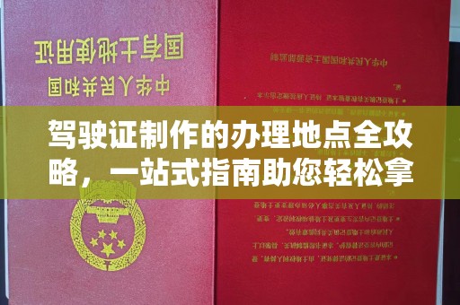 临猗驾驶证制作的办理地点全攻略，一站式指南助您轻松拿证